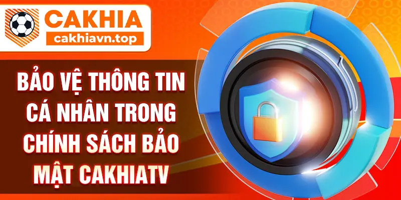 Bảo vệ thông tin cá nhân trong chính sách bảo mật CakhiaTV