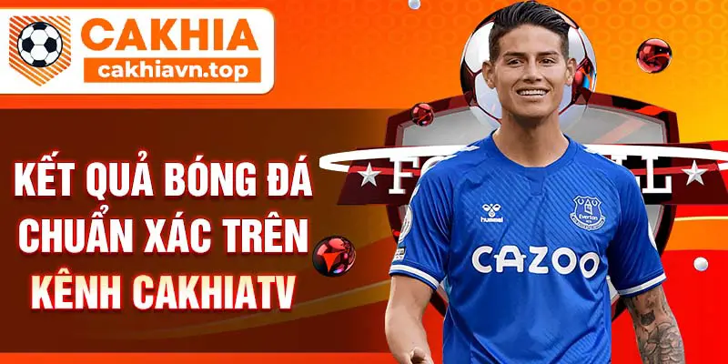 Kết quả bóng đá chuẩn xác trên kênh CakhiaTV