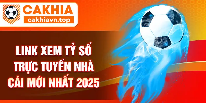 Link xem tỷ số trực tuyến nhà cái mới nhất 2025