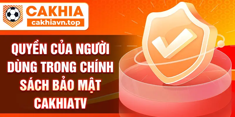 Quyền của người dùng trong chính sách bảo mật CakhiaTV