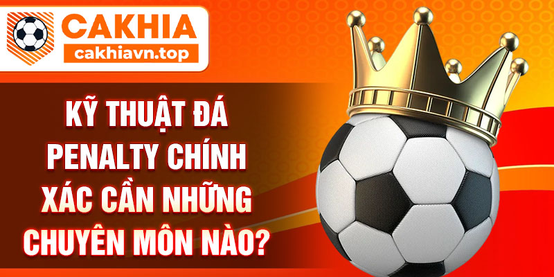 Kỹ thuật đá penalty chính xác cần những chuyên môn nào?